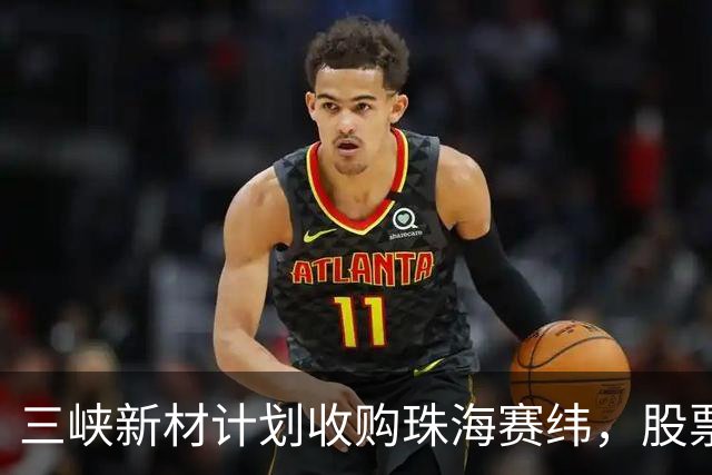 三峡新材计划收购珠海赛纬，股票停牌前大幅上涨