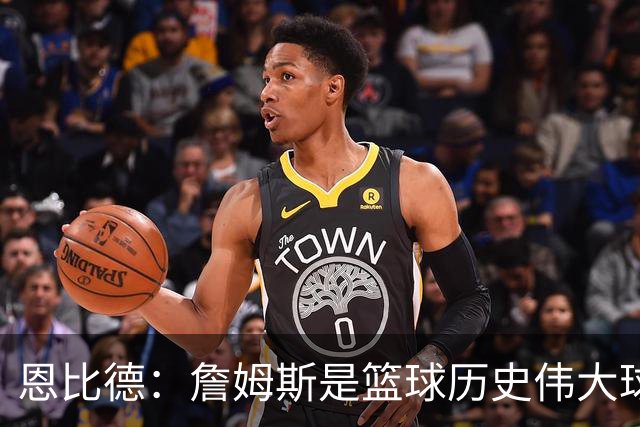 恩比德：詹姆斯是篮球历史伟大球员之一 我已经到了必须夺冠的关键时刻